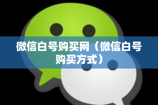 微信白号购买网（微信白号购买方式）