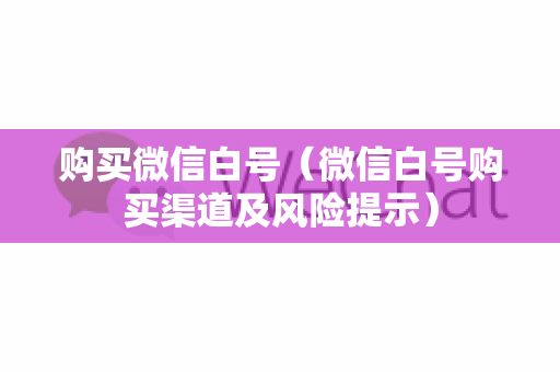 购买微信白号（微信白号购买渠道及风险提示）