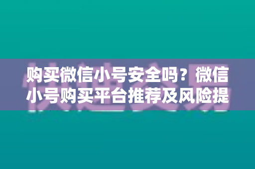 购买微信小号安全吗？微信小号购买平台推荐及风险提示