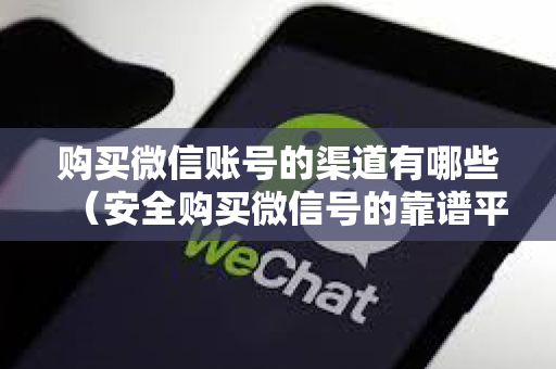 购买微信账号的渠道有哪些（安全购买微信号的靠谱平台）