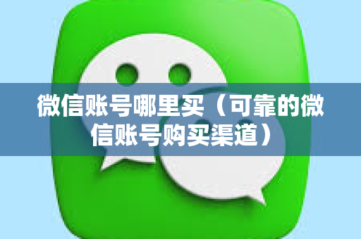微信账号哪里买（可靠的微信账号购买渠道）
