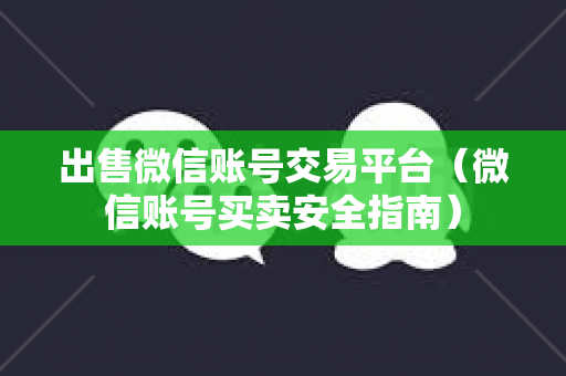 出售微信账号交易平台（微信账号买卖安全指南）