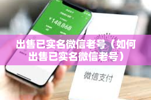 出售已实名微信老号（如何出售已实名微信老号）