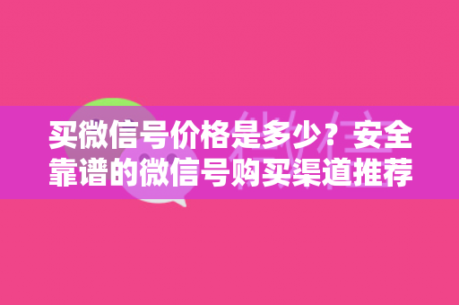 买微信号价格是多少？安全靠谱的微信号购买渠道推荐