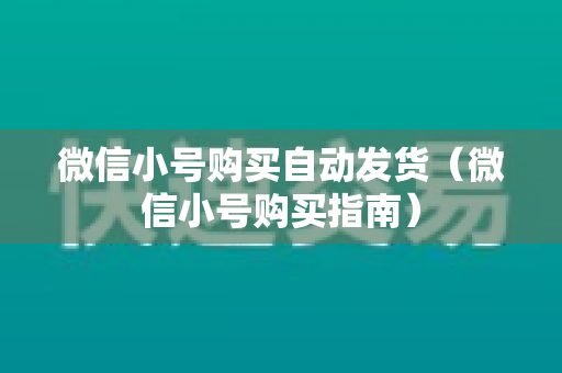 微信小号购买自动发货（微信小号购买指南）