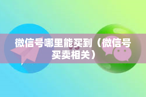 微信号哪里能买到（微信号买卖相关）