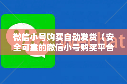 微信小号购买自动发货（安全可靠的微信小号购买平台）