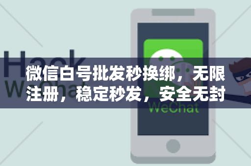 微信白号批发秒换绑，无限注册，稳定秒发，安全无封号