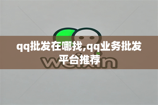 qq批发在哪找,qq业务批发平台推荐