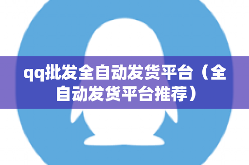 qq批发全自动发货平台（全自动发货平台推荐）