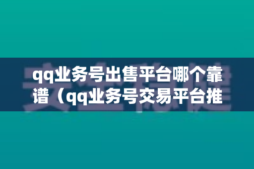 qq业务号出售平台哪个靠谱（qq业务号交易平台推荐）