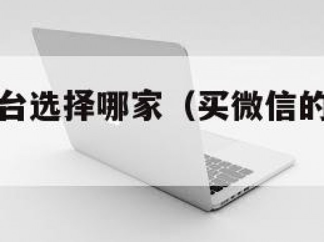 购买微信平台选择哪家（买微信的平台哪个安全）