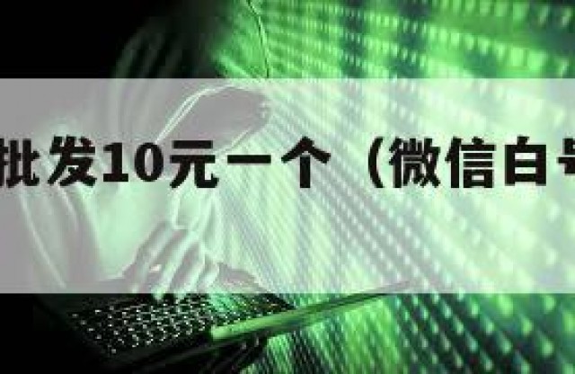 微信小号批发10元一个（微信白号2元一个批发）